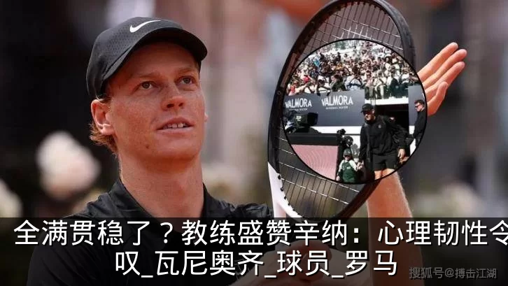 全满贯稳了？教练盛赞辛纳：心理韧性令人惊叹_瓦尼奥齐_球员_罗马