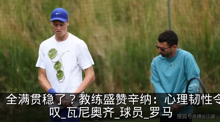 全满贯稳了？教练盛赞辛纳：心理韧性令人惊叹_瓦尼奥齐_球员_罗马