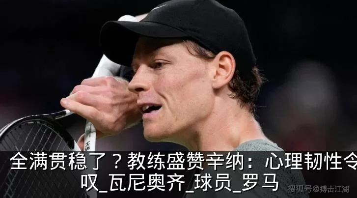 全满贯稳了？教练盛赞辛纳：心理韧性令人惊叹_瓦尼奥齐_球员_罗马